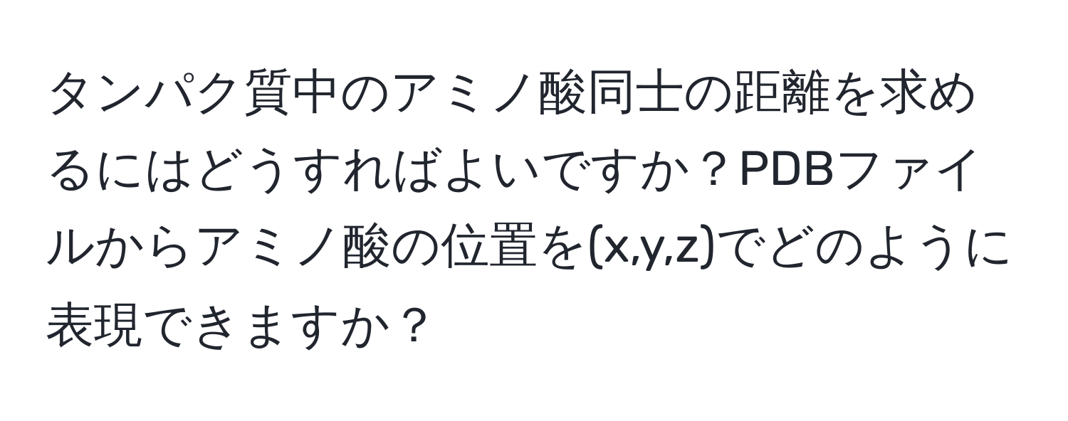 タンパク質中のアミノ酸同士の距離を求めるにはどうすればよいですか？PDBファイルからアミノ酸の位置を(x,y,z)でどのように表現できますか？