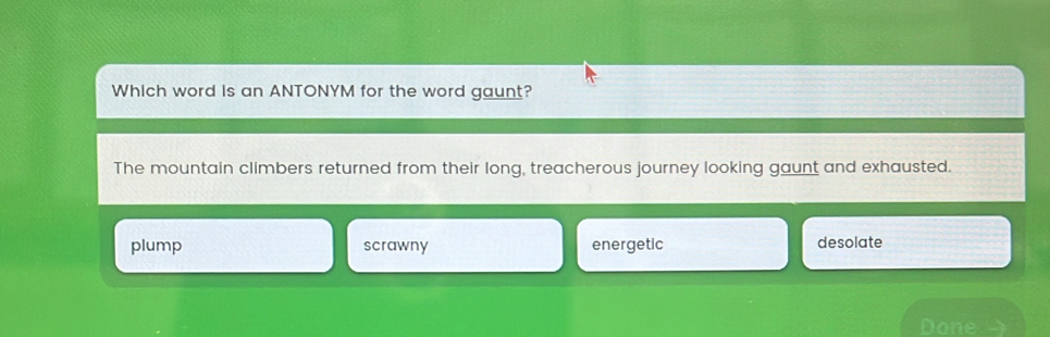 Which word is an ANTONYM for the word gaunt?
The mountain climbers returned from their long, treacherous journey looking gaunt and exhausted.
plump scrawny energetic desolate
Done