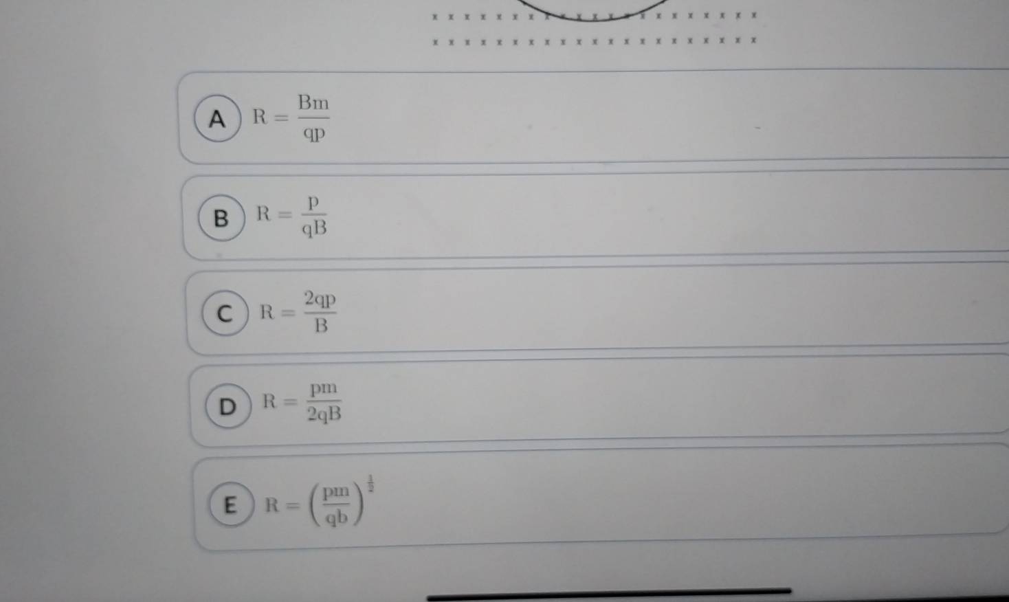 A R= Bm/qp 
B R= p/qB 
C R= 2qp/B 
D R= pm/2qB 
E R=( pm/qb )^ 1/2 