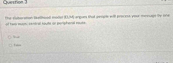 The elaboration likelihood model (ELM) argues that people will process your message by one
of two ways, central route or peripheral route
Trve
Ealse