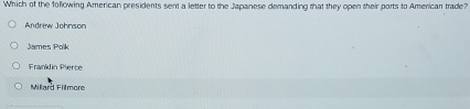 Which of the following American presidents sent a letter to the Japanese demanding that they open their ports to American trade?
Andrew Joboson
James Polk
Frankdin Pierce
Millard Fillmore