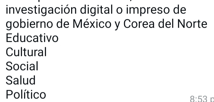 investigación digital o impreso de 
gobierno de México y Corea del Norte 
Educativo 
Cultural 
Social 
Salud 
Político
8:53 n