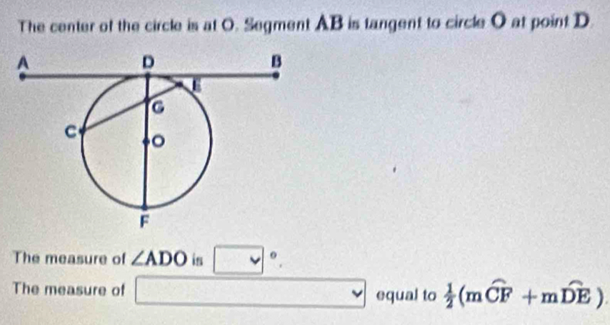 The center of the circle is at O. Segment AB is tangent to circle O at point D
The measure of ∠ ADO is □°. 
The measure of overline  vee equal to  1/2 (mwidehat CF+mwidehat DE).