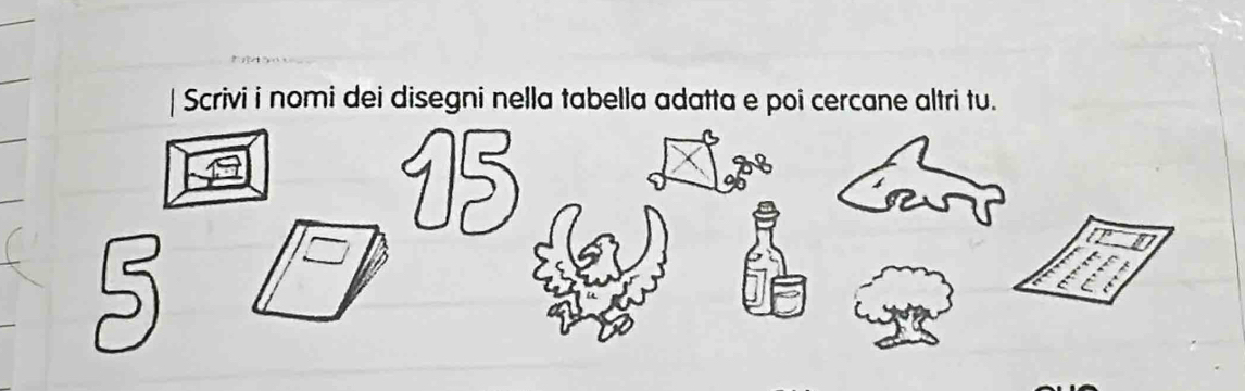 Scrivi i nomi dei disegni nella tabella adatta e poi cercane altri tu.
15
6
28