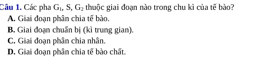 Các pha G_1, ,S, G_2 thuộc giai đoạn nào trong chu kì của tế bào?
A. Giai đoạn phân chia tế bào.
B. Giai đoạn chuẩn bị (kì trung gian).
C. Giai đoạn phân chia nhân.
D. Giai đoạn phân chia tế bào chất.