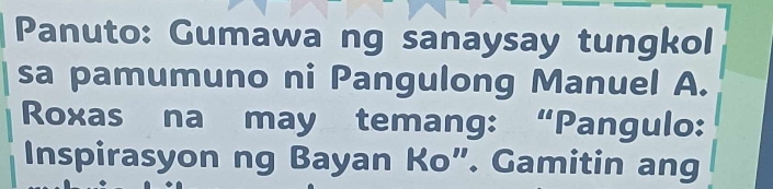 Panuto: Gumawa ng sanaysay tungkol 
sa pamumuno ni Pangulong Manuel A. 
Roxas na may temang: “Pangulo: 
Inspirasyon ng Bayan Ko”. Gamitin ang