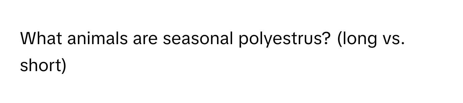 What animals are seasonal polyestrus? (long vs. short)