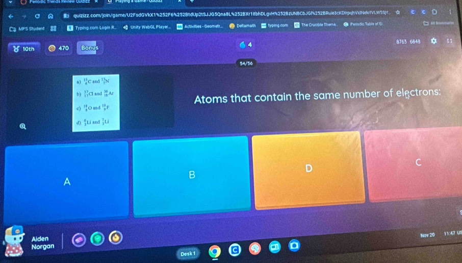 MPS Studen! t Typing.com Login R. Unity WebGL Player ]Activities - Geometr... Deltamath typing.com The Crucible Theme * Periodic Table of El Al Bovena 
10th 470 Bonus 
4 8763 6848 * 
54/56 
a) _8^((11)C and frac 13)2N
b) _(17)^(37)Cl and _(15)^(36)Ar
Atoms that contain the same number of electrons: 
c)  11/8 O and _9^((19)F
d) frac 6)3Li and  7/3 Li
B 
A 
Nov 20 11:47 0! 
Aiden 
Norgan 
Desk 1