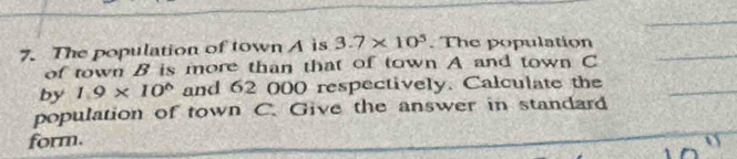 The population of town A is 3.7* 10^5. The population_ 
of town B is more than that of town A and town C
_ 
by 1.9* 10^6 and 62 000 respectively. Calculate the 
population of town C. Give the answer in standard 
form.