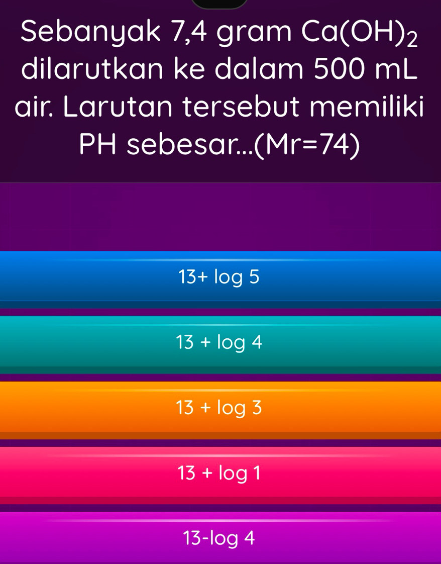 Sebanyak 7,4 gram Ca (OH)_2
dilarutkan ke dalam 500 mL
air. Larutan tersebut memiliki
PH sebesar... (Mr=74)
13+log 5
13+log 4
13+log 3
13+log 1
13-log 4