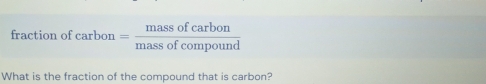 fraction o carbon= massofcarbon/massofcompound 
What is the fraction of the compound that is carbon?