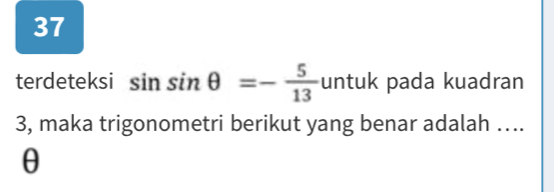 terdeteksi sin sin θ =- 5/13  untuk pada kuadran 
3, maka trigonometri berikut yang benar adalah ….
θ