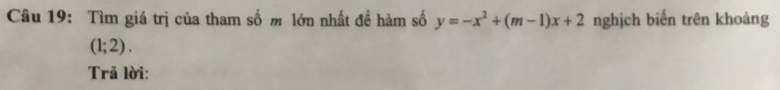 Tìm giá trị của tham số m lớn nhất đề hàm số y=-x^2+(m-1)x+2 nghịch biến trên khoảng
(1;2). 
Trã lời: