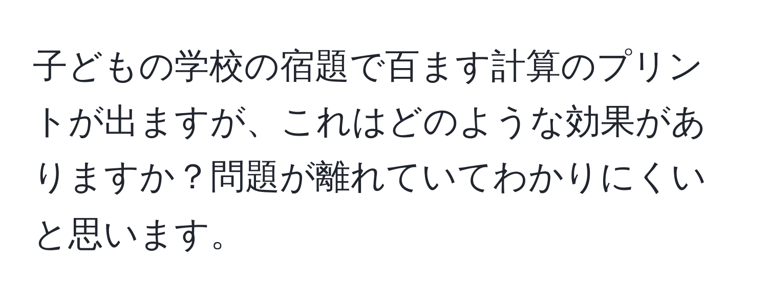 子どもの学校の宿題で百ます計算のプリントが出ますが、これはどのような効果がありますか？問題が離れていてわかりにくいと思います。