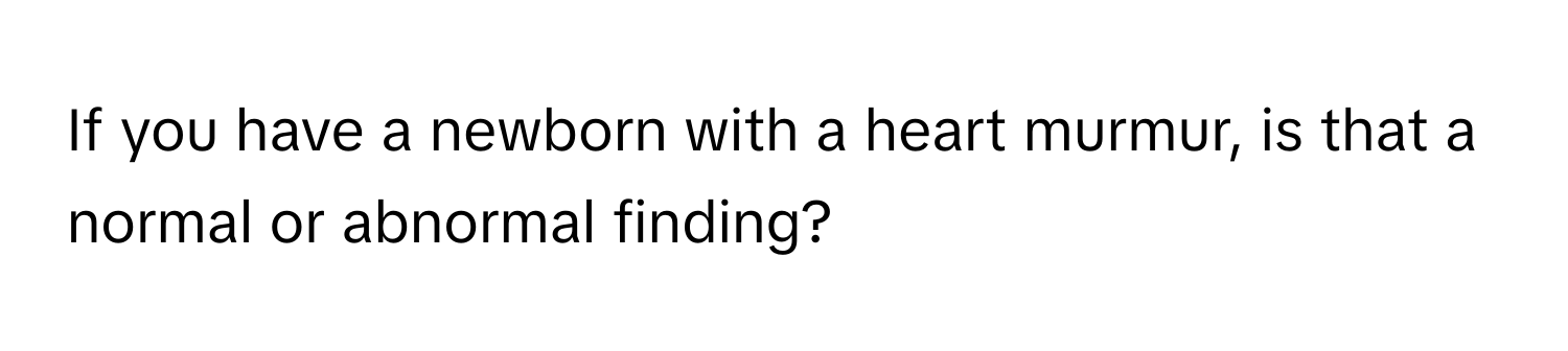 If you have a newborn with a heart murmur, is that a normal or abnormal finding?