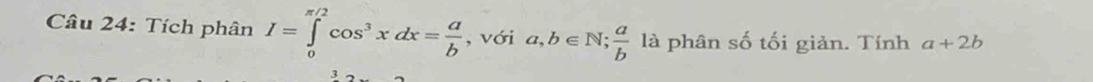 Tích phân I=∈tlimits _0^((π /2)cos ^3)xdx= a/b  , với a,b∈ N;  a/b  là phân số tối giản. Tính a+2b