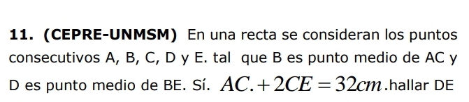 (CEPRE-UNMSM) En una recta se consideran los puntos 
consecutivos A, B, C, D y E. tal que B es punto medio de AC y 
D es punto medio de BE. Sí. AC.+2CE=32cm.hallar DE