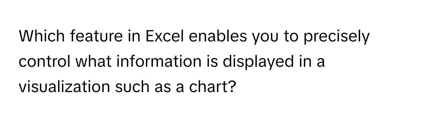 Which feature in Excel enables you to precisely control what information is displayed in a visualization such as a chart?