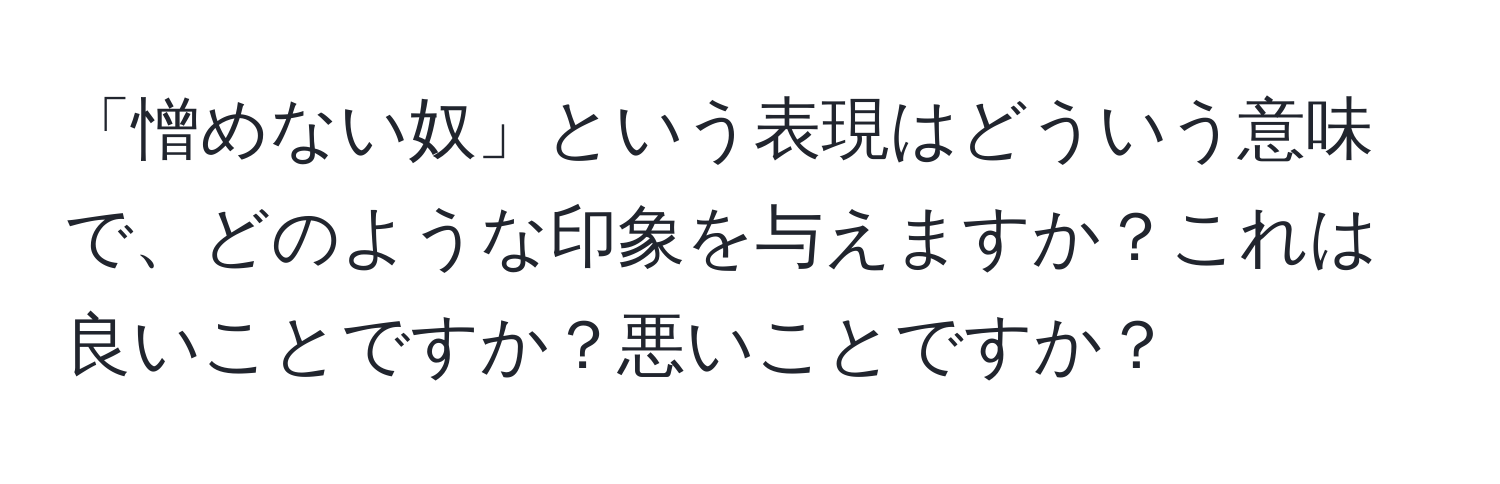 「憎めない奴」という表現はどういう意味で、どのような印象を与えますか？これは良いことですか？悪いことですか？