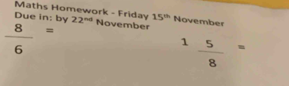 Maths Homework - Friday 15^(th) November 
Due in; by 22^(nd) November
 8/6 =
1 5/8 =