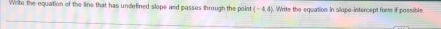 Wite the equation of the line that has undefined slope and passes through the point (-4.4). Write the equation in slope-intercept form if passible.