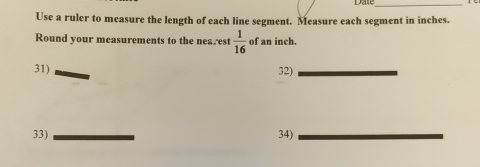 Use a ruler to measure the length of each line segment. Measure each segment in inches. 
Round your measurements to the nearest  1/16  of an inch. 
31) 32) 
33) 34)