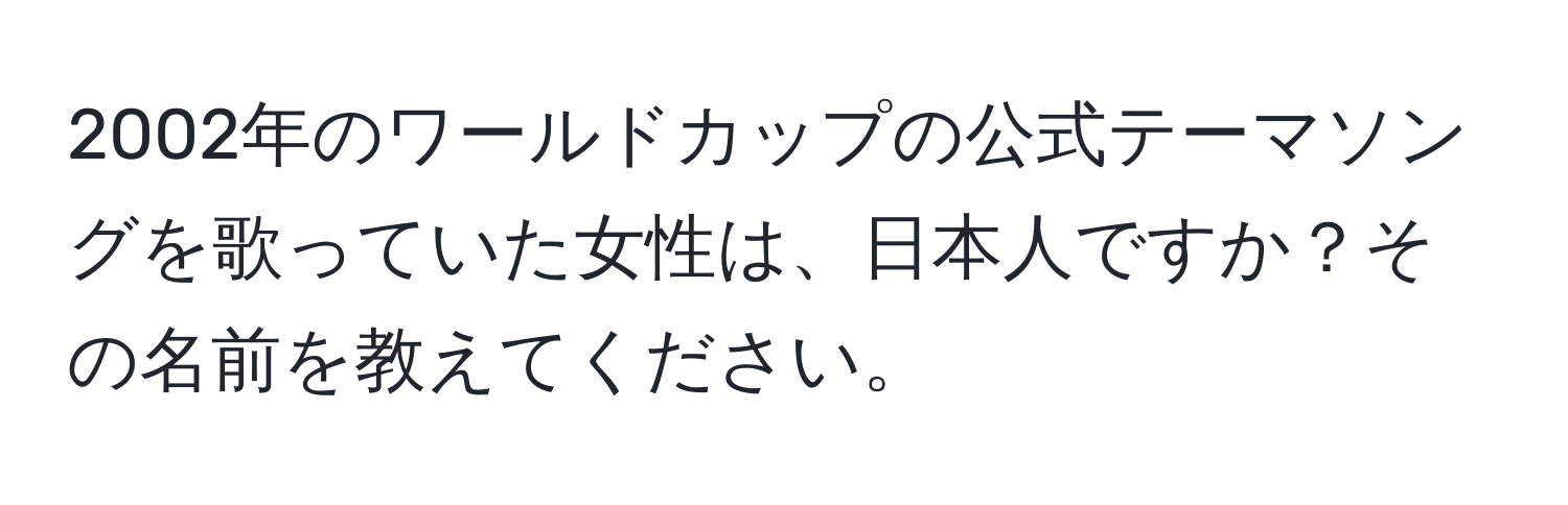 2002年のワールドカップの公式テーマソングを歌っていた女性は、日本人ですか？その名前を教えてください。