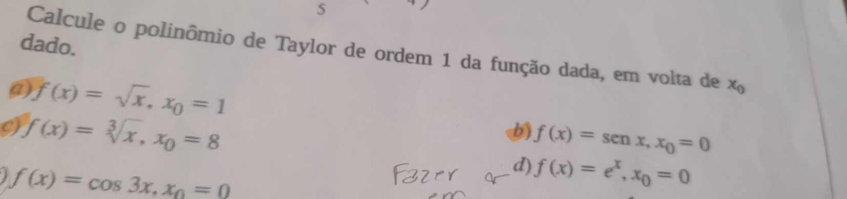 dado.
Calcule o polinômio de Taylor de ordem 1 da função dada, em volta de x_0
f(x)=sqrt(x), x_0=1
( f(x)=sqrt[3](x), x_0=8
f(x)=sen x, x_0=0
7 f(x)=cos 3x, x_0=0
d) f(x)=e^x, x_0=0