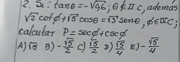 Sc. tan θ =-sqrt(96) ;θ ∉ □ c , ademas
sqrt(2)cot phi +sqrt(5)cos θ =sqrt(3)sec θ , phi ∈ □ c; 
calcular p=sec phi +csc phi
A) sqrt(5) B) - sqrt(5)/2  c)  sqrt(5)/2  )  sqrt(5)/4  E) - sqrt(5)/4 