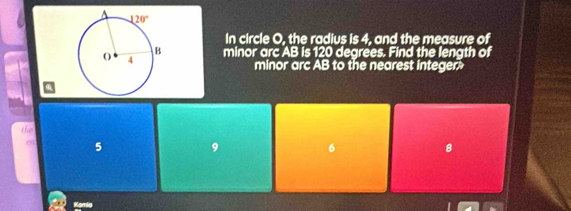 In circle O, the radius is 4, and the measure of
minor arc AB is 120 degrees. Find the length of
minor arc AB to the nearest integer
the
(91
5
9
6
8
Komio