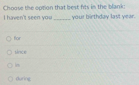 Choose the option that best fits in the blank:
I haven't seen you _your birthday last year.
for
since
in
during