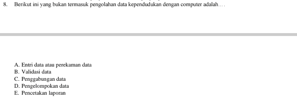 Berikut ini yang bukan termasuk pengolahan data kependudukan dengan computer adalah…
A. Entri data atau perekaman data
B. Validasi data
C. Penggabungan data
D. Pengelompokan data
E. Pencetakan laporan