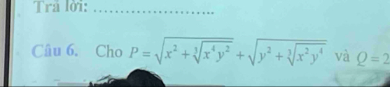 Trá lời:_ 
Câu 6. Cho P=sqrt(x^2+sqrt [3]x^4y^2)+sqrt(y^2+sqrt [3]x^2y^4) và Q=2