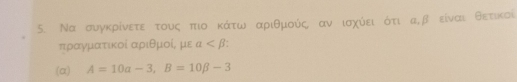 Να συγκρίνετε τους πιο κάτω αριθμούς αν ισχύει ότι α, β είναι θετικοί
πραγματικοί αριθμοί, με alpha
(α) A=10a-3, B=10beta -3