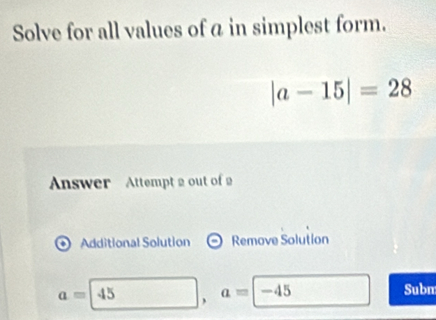 Solve for all values of a in simplest form.
|a-15|=28
Answer Attempt 2 out of2 
Additional Solution Remove Solution
a=45
, a=| = -45 Subm