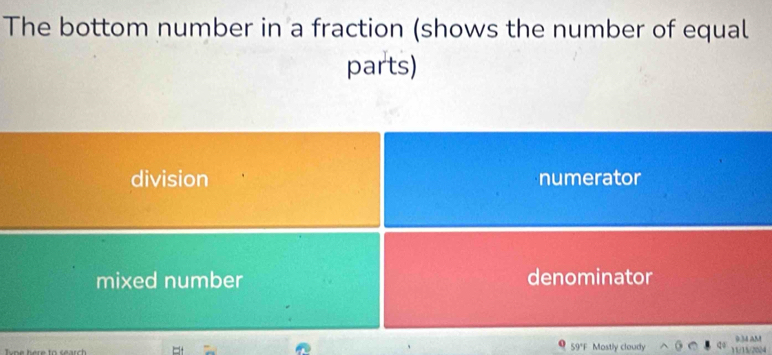 The bottom number in a fraction (shows the number of equal
parts)
division numerator
mixed number denominator
9:34 aM
Ivne here to search 59°F Mostly cloudy 11/13/2024