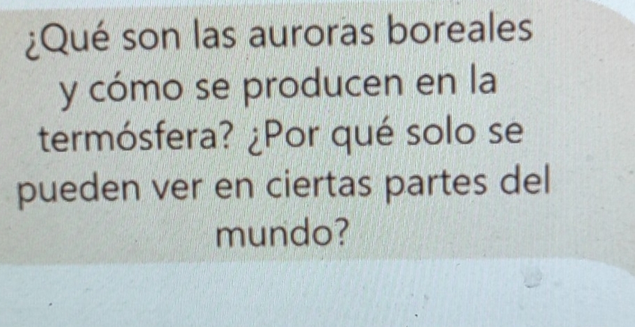 ¿Qué son las auroras boreales 
y cómo se producen en la 
termósfera? ¿Por qué solo se 
pueden ver en ciertas partes del 
mundo?
