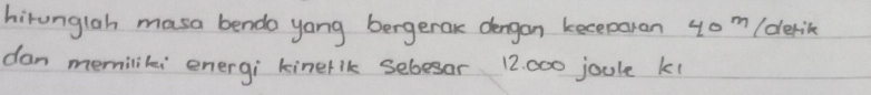 hirungloh masa benda yang bergerak dengon keceparan 4o m (derik 
dan memiliki energi kinerik sebesor 12. 000 joul k1