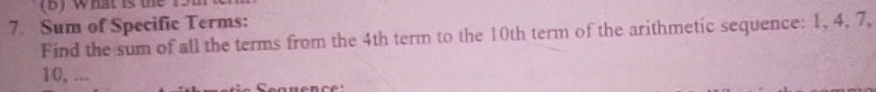 what is the 
7. Sum of Specific Terms: 
Find the sum of all the terms from the 4th term to the 10th term of the arithmetic sequence: 1, 4, 7,
10, ...