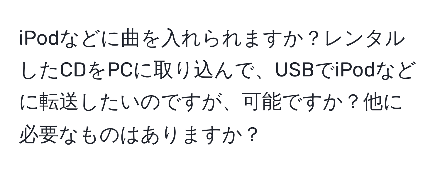 iPodなどに曲を入れられますか？レンタルしたCDをPCに取り込んで、USBでiPodなどに転送したいのですが、可能ですか？他に必要なものはありますか？