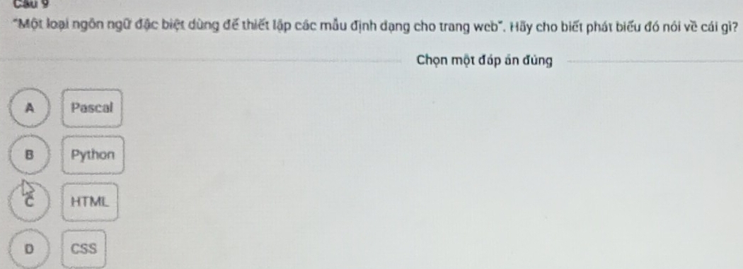 Cau9
"Một loại ngôn ngữ đặc biệt dùng để thiết lập các mẫu định dạng cho trang web". Hãy cho biết phát biểu đó nói voverline C cái gì?
Chọn một đáp ăn đủng
A Pascal
B Python
c HTML
D CSS