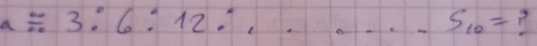 a/ 3:6:12.^S_10= 7