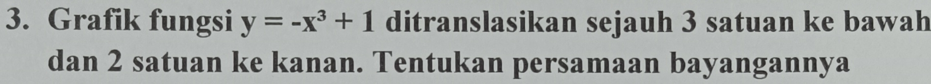 Grafik fungsi y=-x^3+1 ditranslasikan sejauh 3 satuan ke bawah 
dan 2 satuan ke kanan. Tentukan persamaan bayangannya