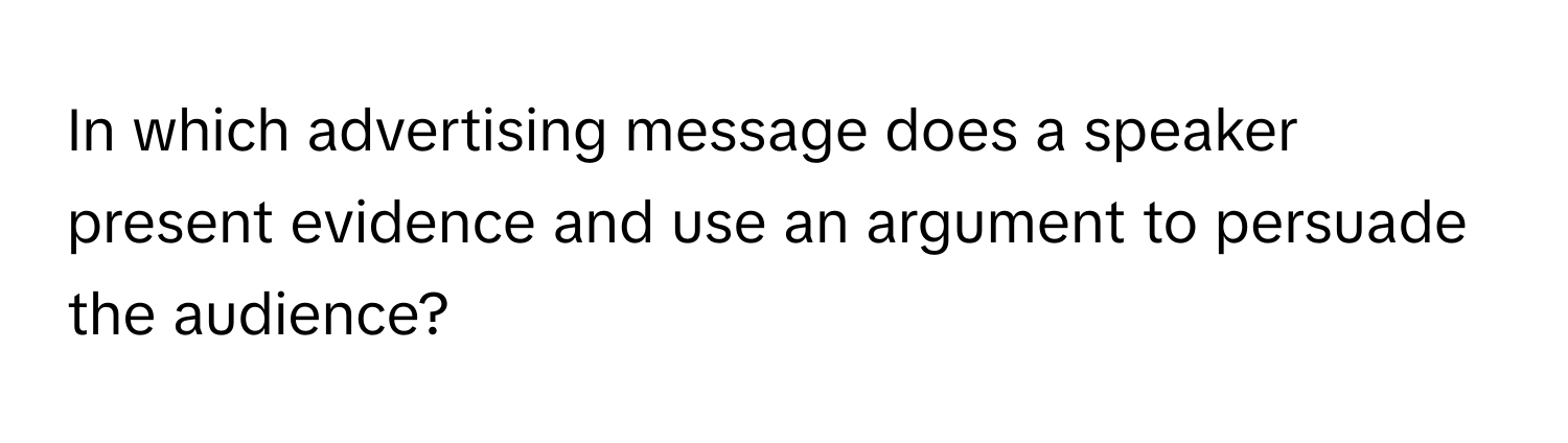 In which advertising message does a speaker present evidence and use an argument to persuade the audience?