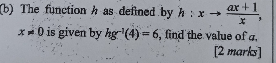 The function h as defined by h:xto  (ax+1)/x ,
x!= 0 is given by hg^(-1)(4)=6 , find the value of a. 
[2 marks]