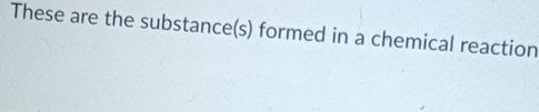 These are the substance(s) formed in a chemical reaction