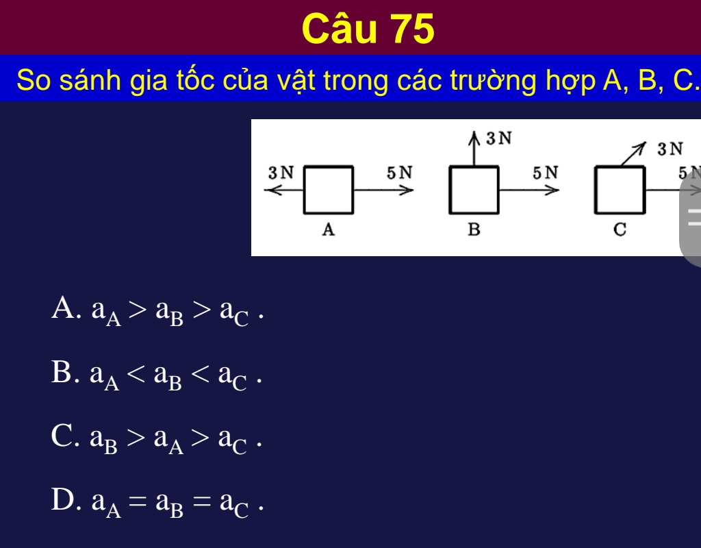 So sánh gia tốc của vật trong các trường hợp A, B, C.
3N
5N
A
A. a_A>a_B>a_C.
B. a_A
C. a_B>a_A>a_C.
D. a_A=a_B=a_C.