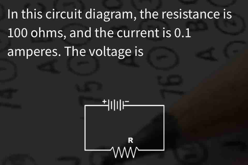 In this circuit diagram, the resistance is
100 ohms, and the current is 0.1
amperes. The voltage is