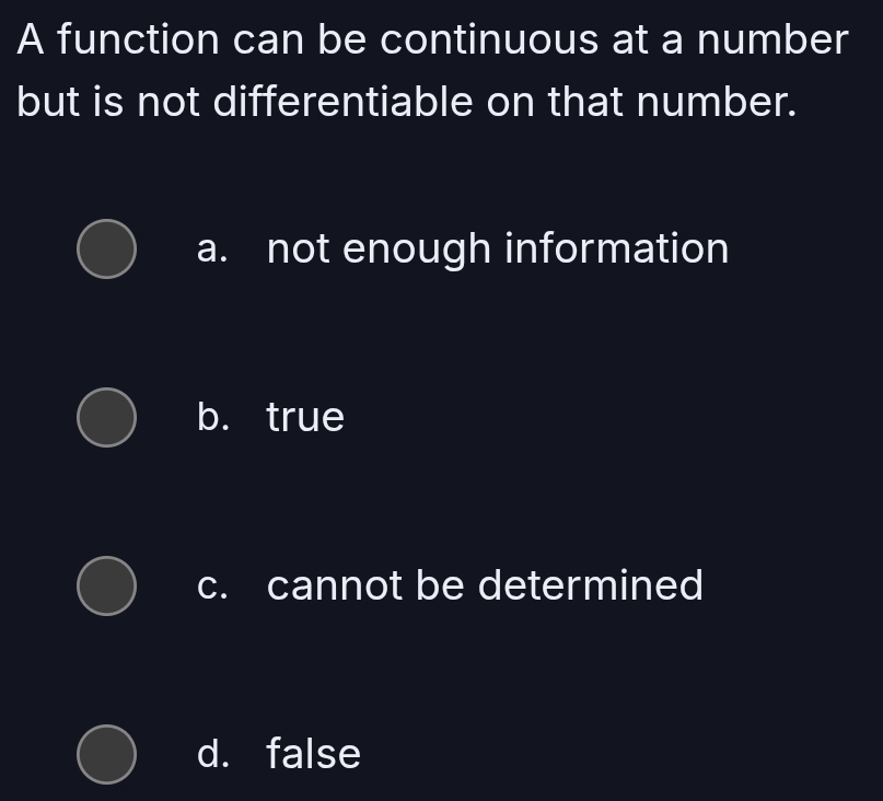 A function can be continuous at a number
but is not differentiable on that number.
a. not enough information
b. true
c. cannot be determined
d. false