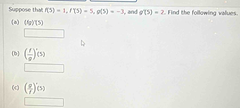 Suppose that f(5)=1, f'(5)=5, g(5)=-3 , and g'(5)=2 , Find the following values. 
(a) (fg)'(5)
x_1+x_2=sqrt(m)+1)x_2
(b) ( f/g )'(5)
□
(c) ( g/f )'(5)